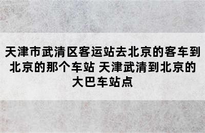 天津市武清区客运站去北京的客车到北京的那个车站 天津武清到北京的大巴车站点